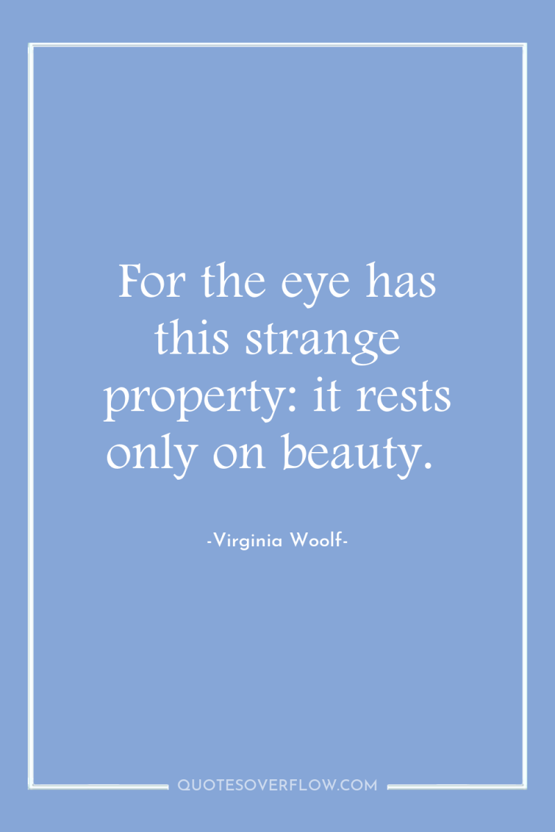 For the eye has this strange property: it rests only...