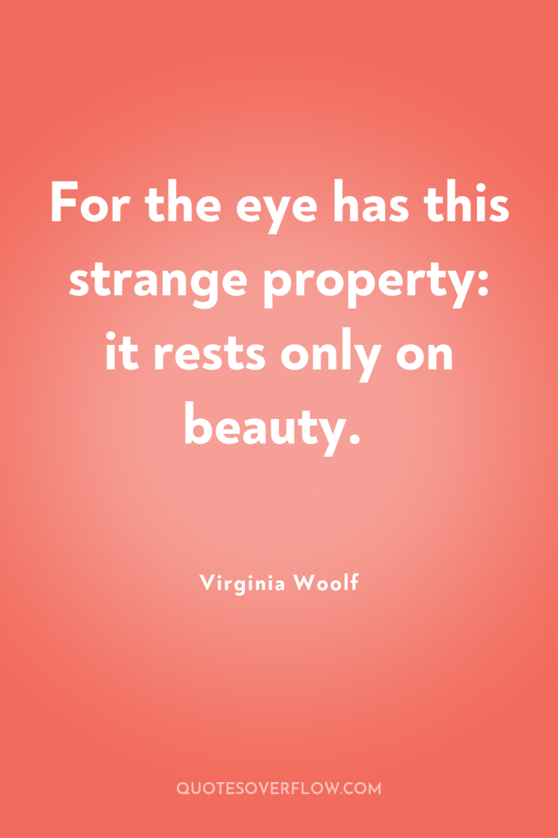 For the eye has this strange property: it rests only...