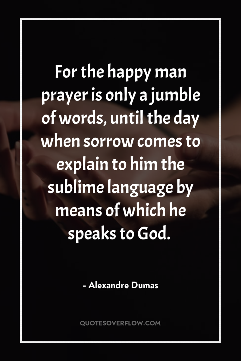 For the happy man prayer is only a jumble of...