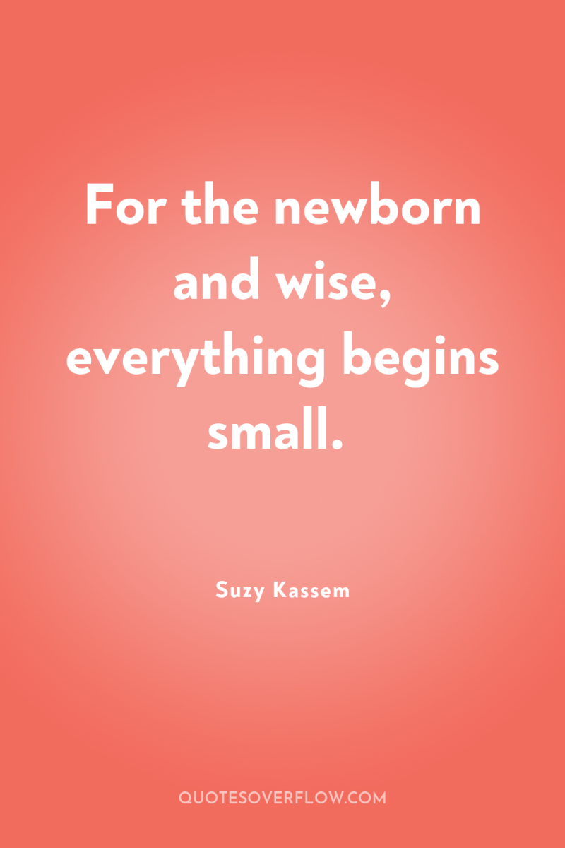 For the newborn and wise, everything begins small. 