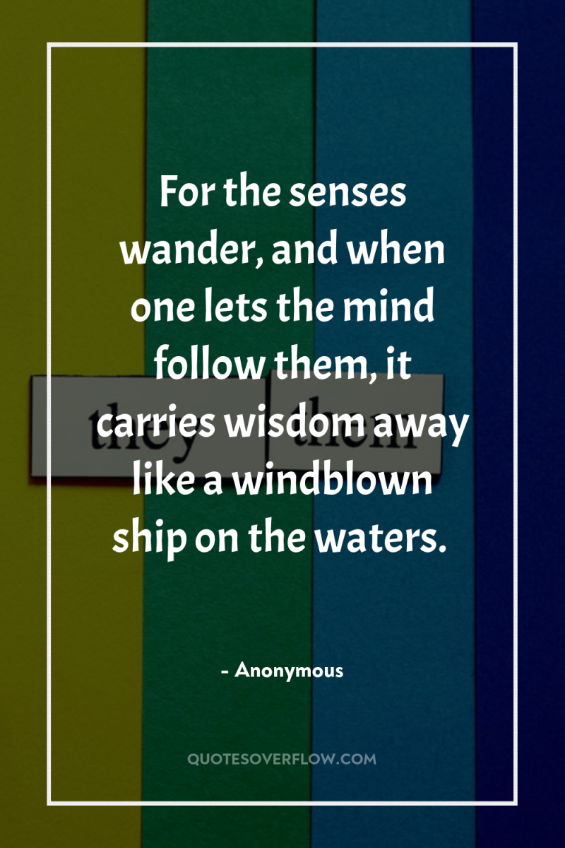 For the senses wander, and when one lets the mind...