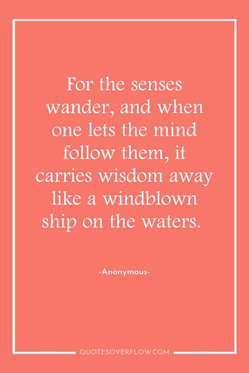 For the senses wander, and when one lets the mind...