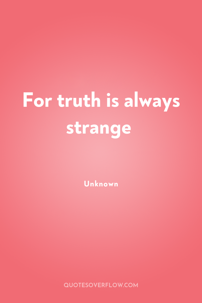 For truth is always strange 