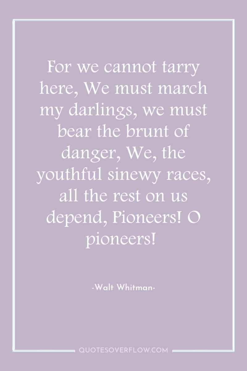 For we cannot tarry here, We must march my darlings,...
