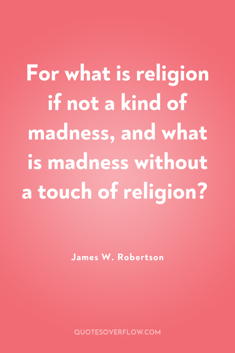 For what is religion if not a kind of madness,...
