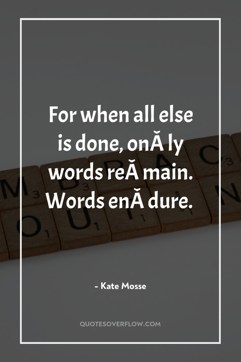 For when all else is done, onÂ­ly words reÂ­main. Words...