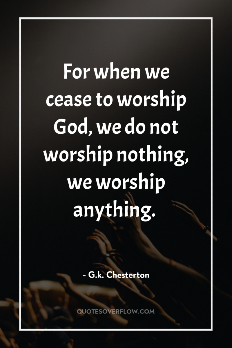 For when we cease to worship God, we do not...