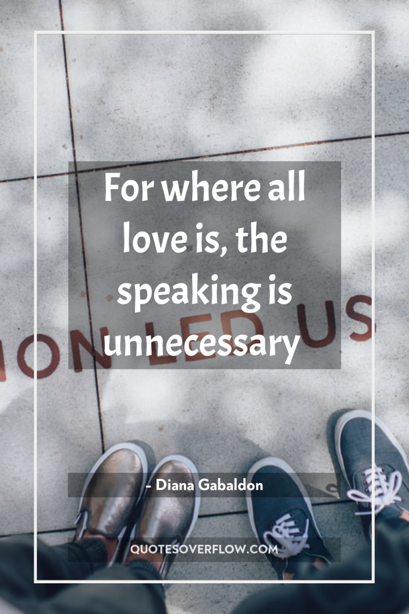 For where all love is, the speaking is unnecessary 