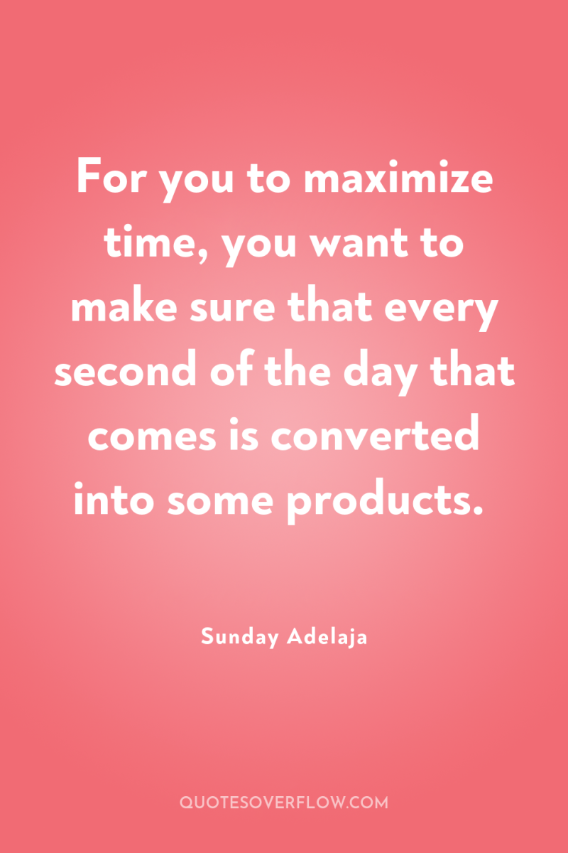 For you to maximize time, you want to make sure...