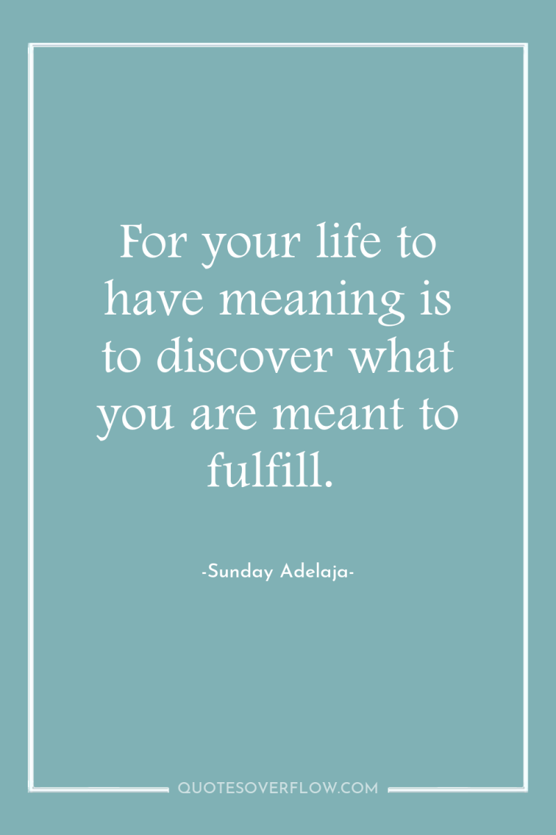 For your life to have meaning is to discover what...