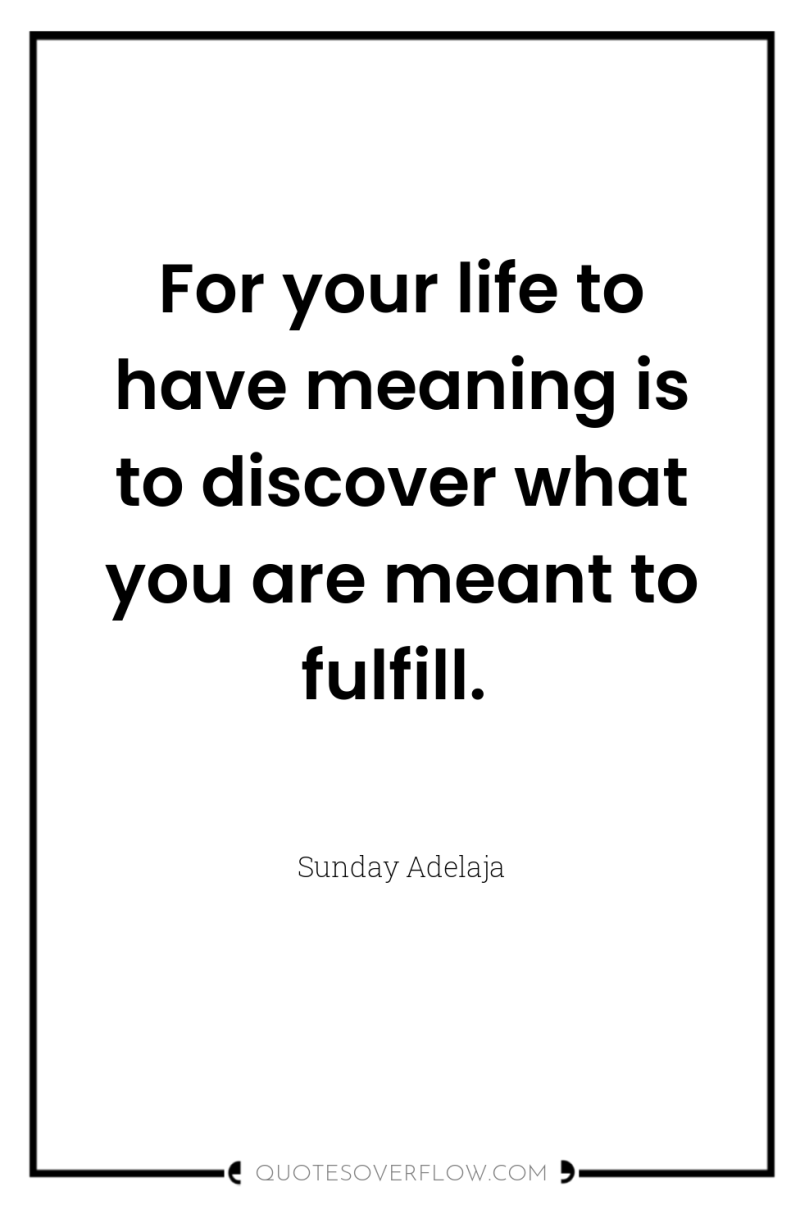 For your life to have meaning is to discover what...