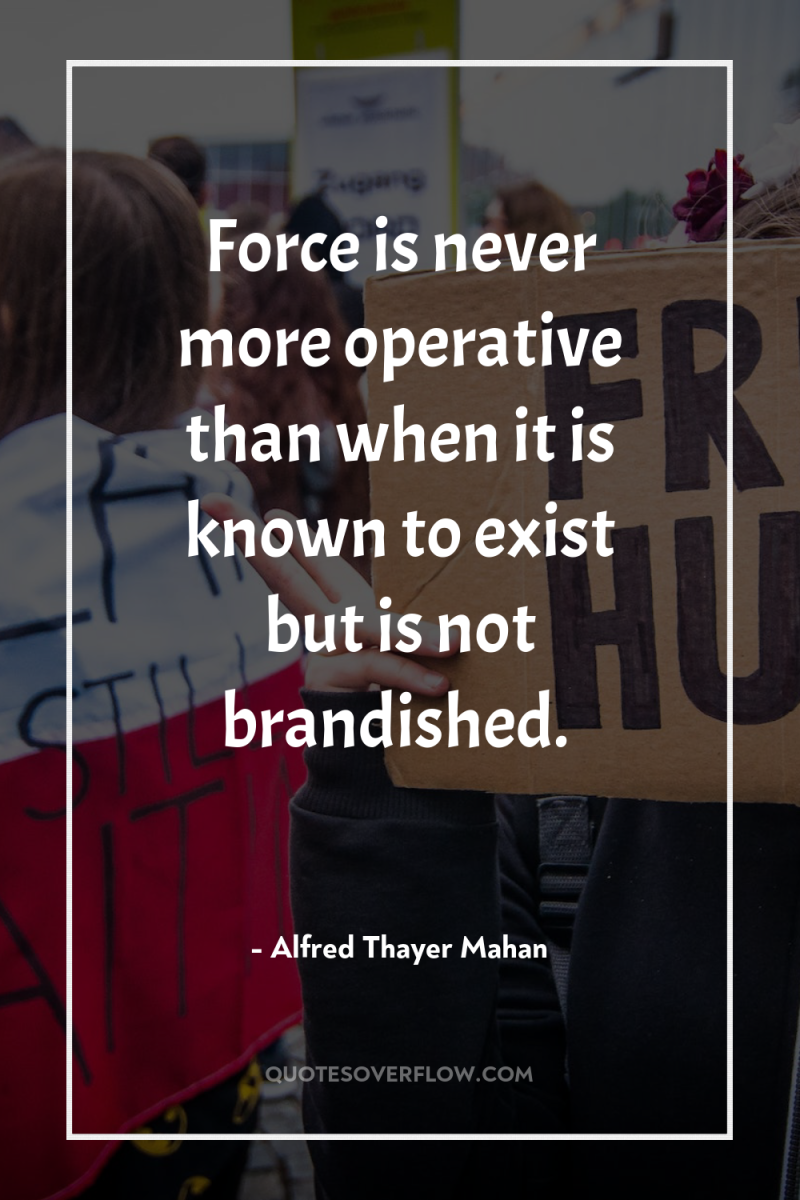 Force is never more operative than when it is known...