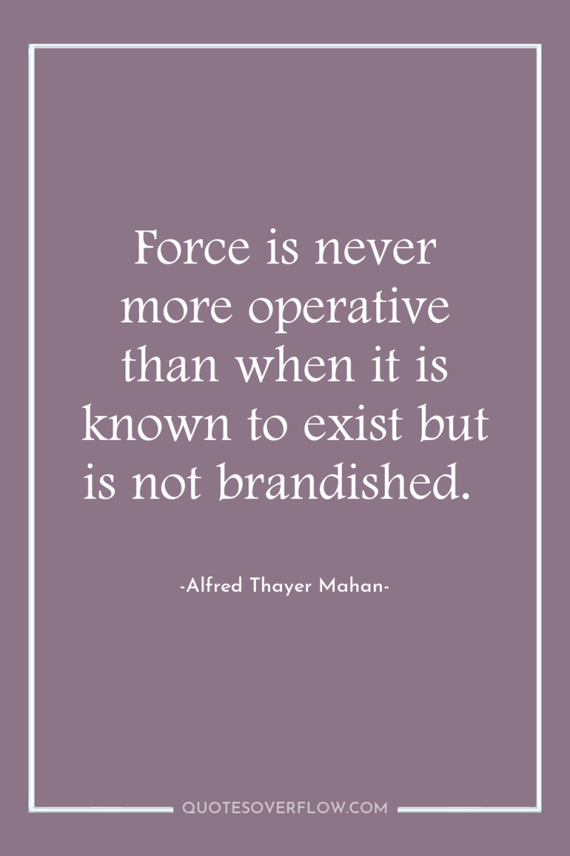 Force is never more operative than when it is known...