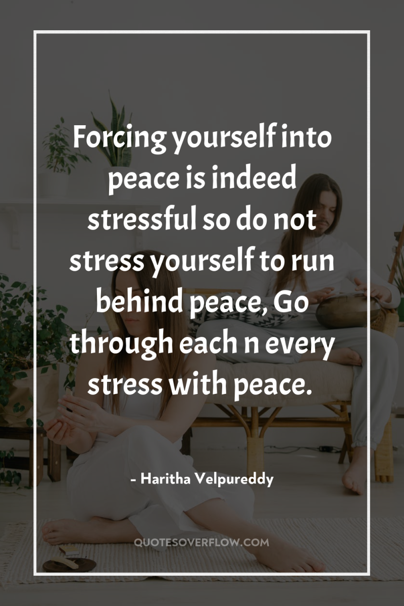 Forcing yourself into peace is indeed stressful so do not...