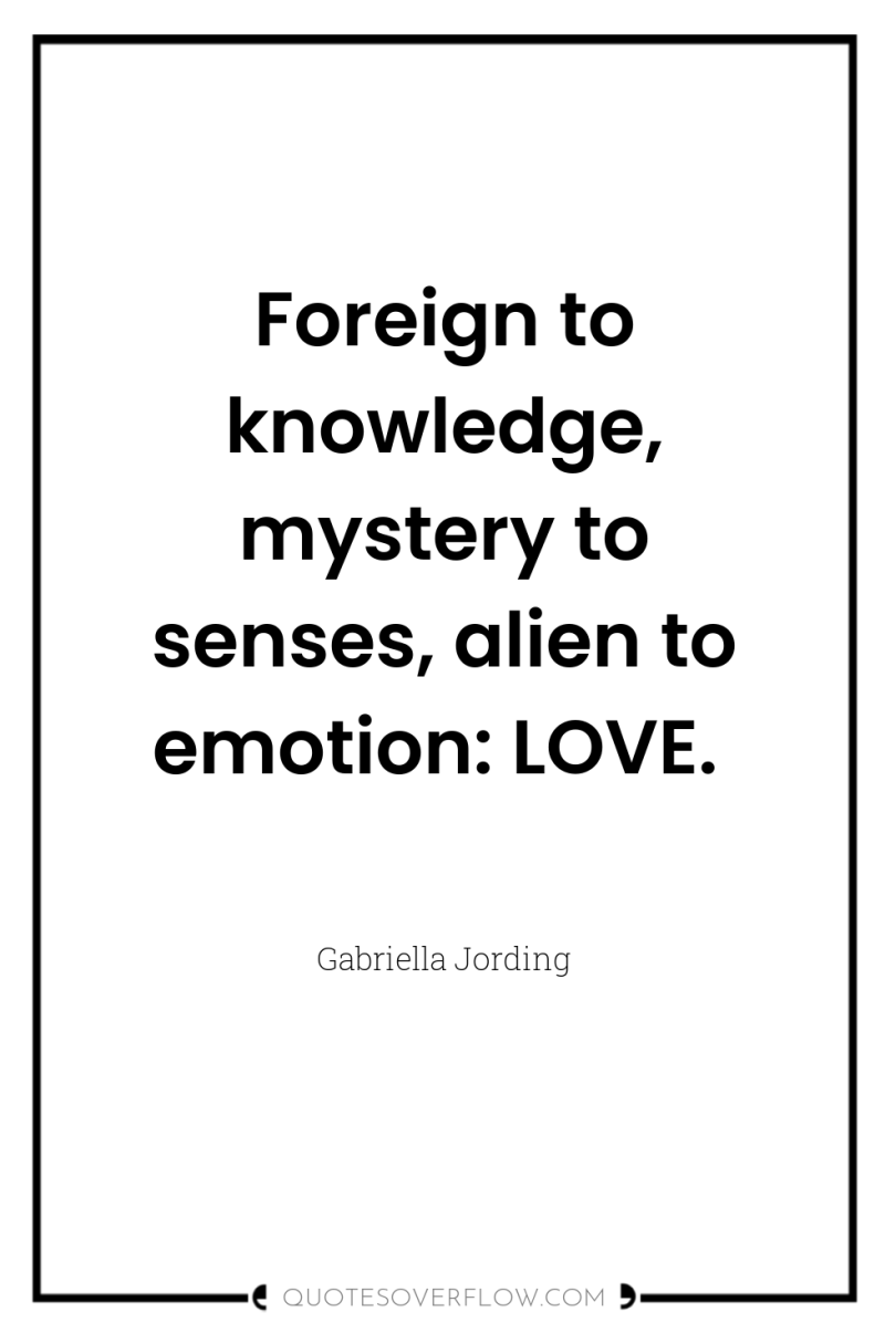 Foreign to knowledge, mystery to senses, alien to emotion: LOVE. 
