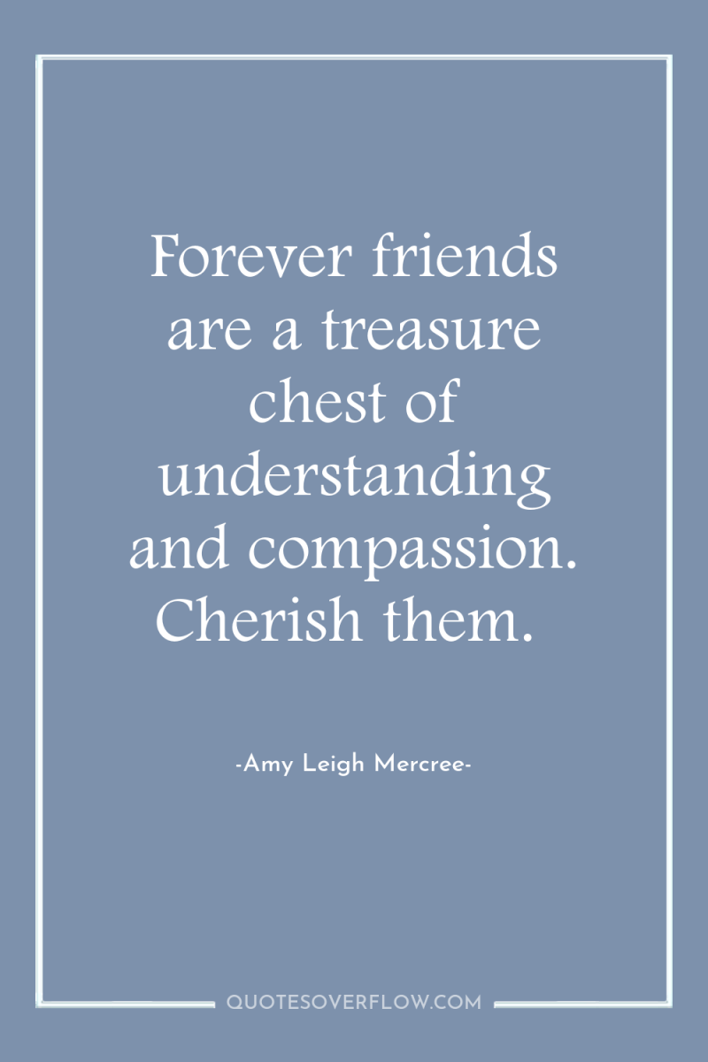 Forever friends are a treasure chest of understanding and compassion....