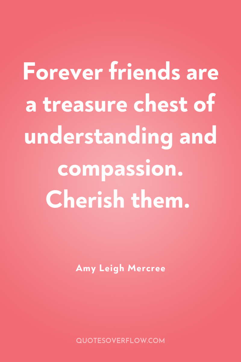 Forever friends are a treasure chest of understanding and compassion....