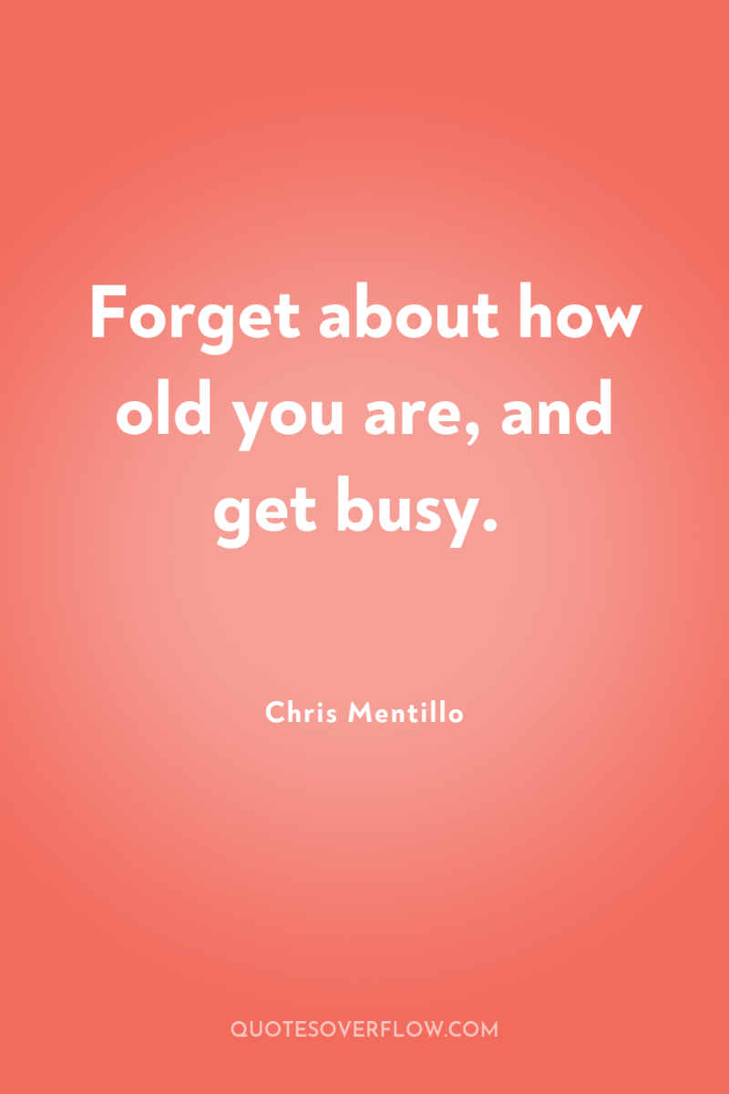 Forget about how old you are, and get busy. 