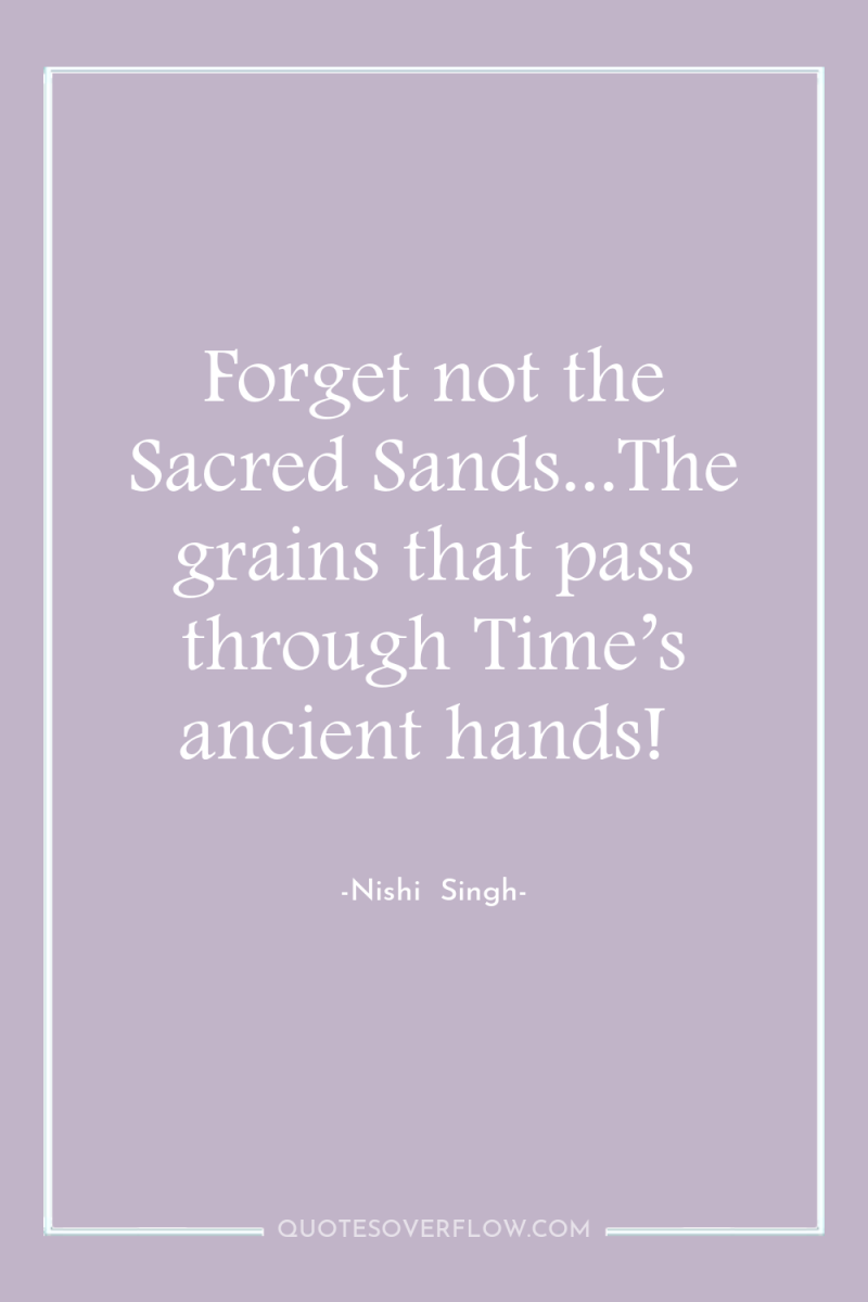 Forget not the Sacred Sands...The grains that pass through Time’s...