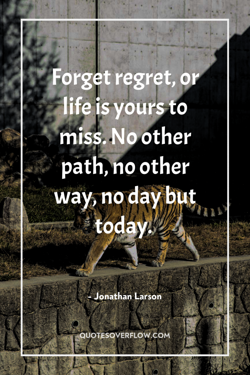Forget regret, or life is yours to miss. No other...