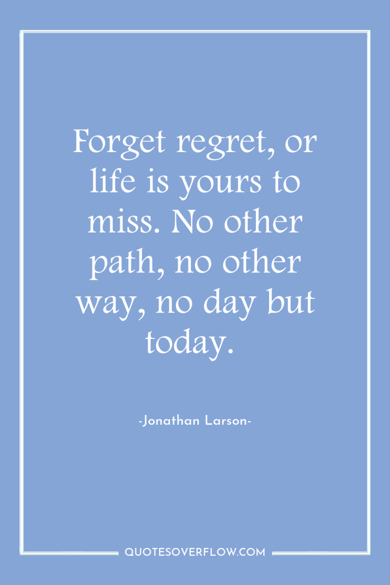 Forget regret, or life is yours to miss. No other...