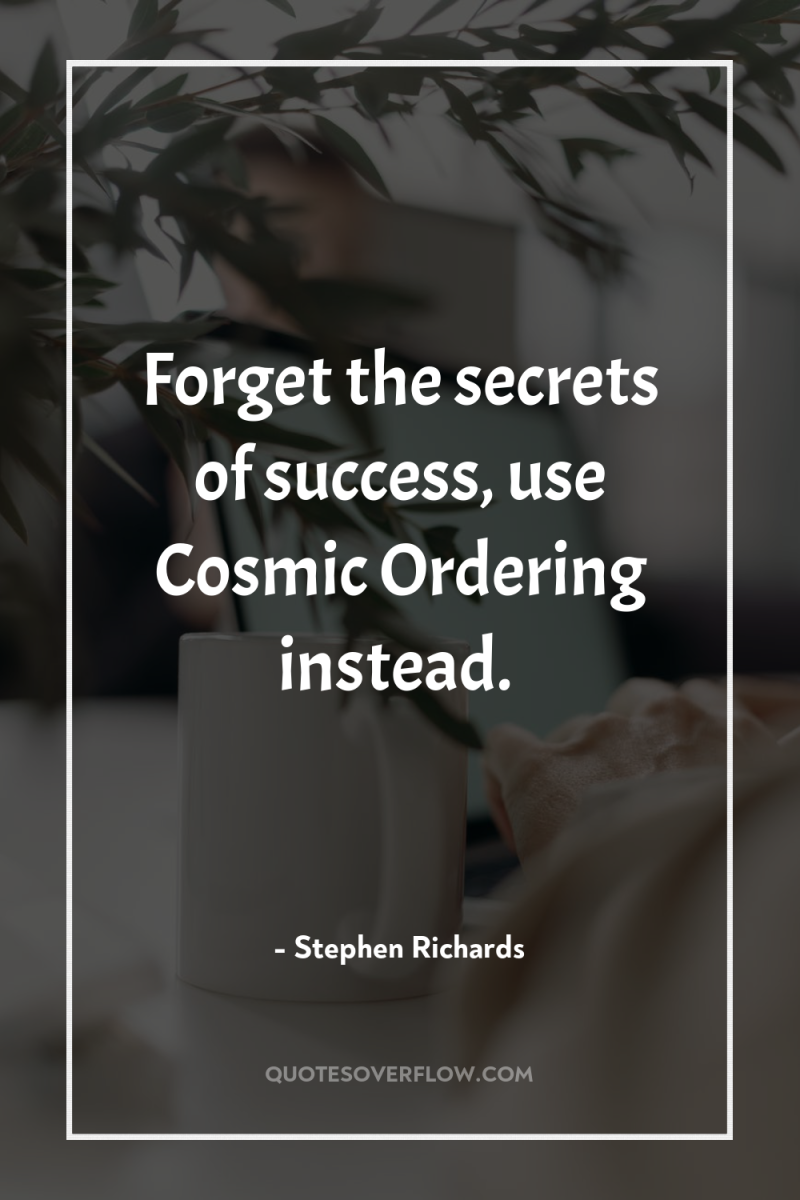 Forget the secrets of success, use Cosmic Ordering instead. 