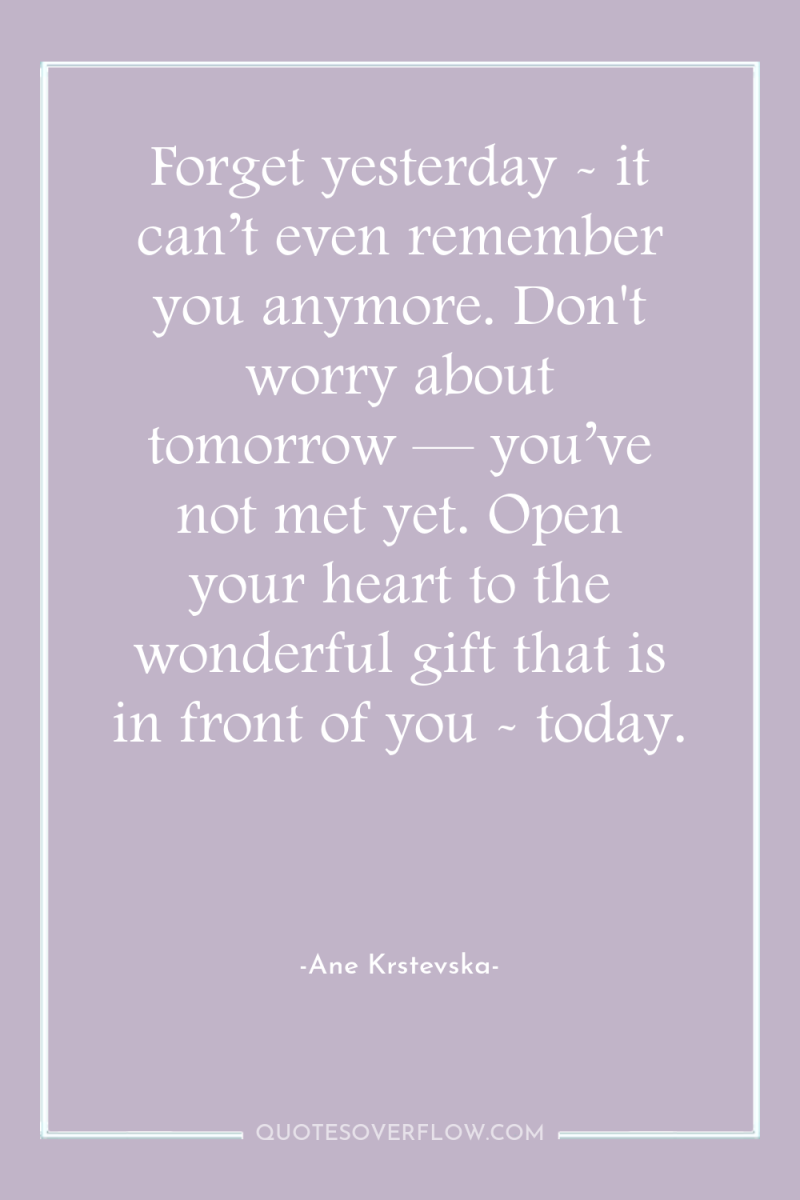 Forget yesterday - it can’t even remember you anymore. Don't...