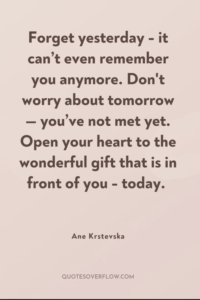 Forget yesterday - it can’t even remember you anymore. Don't...