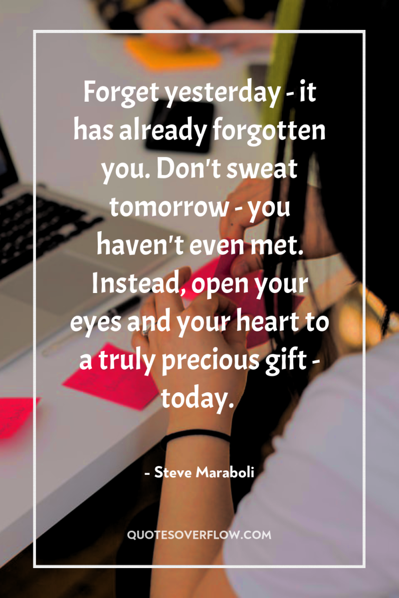 Forget yesterday - it has already forgotten you. Don't sweat...