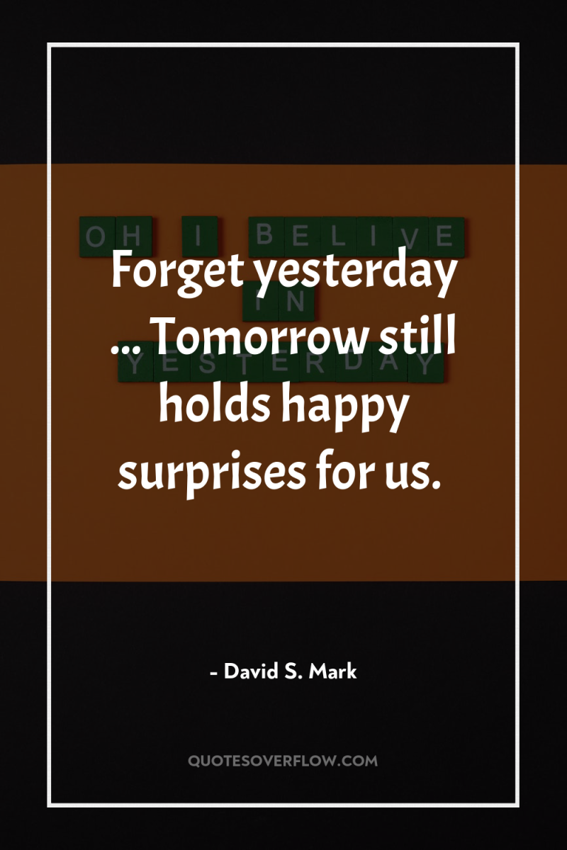 Forget yesterday ... Tomorrow still holds happy surprises for us. 
