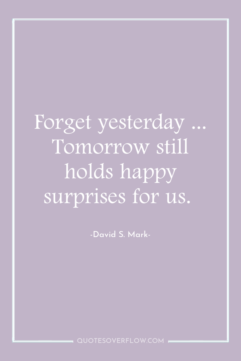 Forget yesterday ... Tomorrow still holds happy surprises for us. 