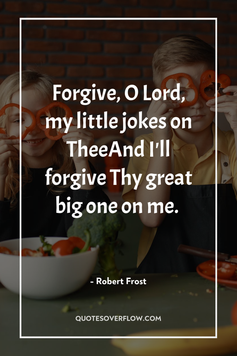 Forgive, O Lord, my little jokes on TheeAnd I'll forgive...
