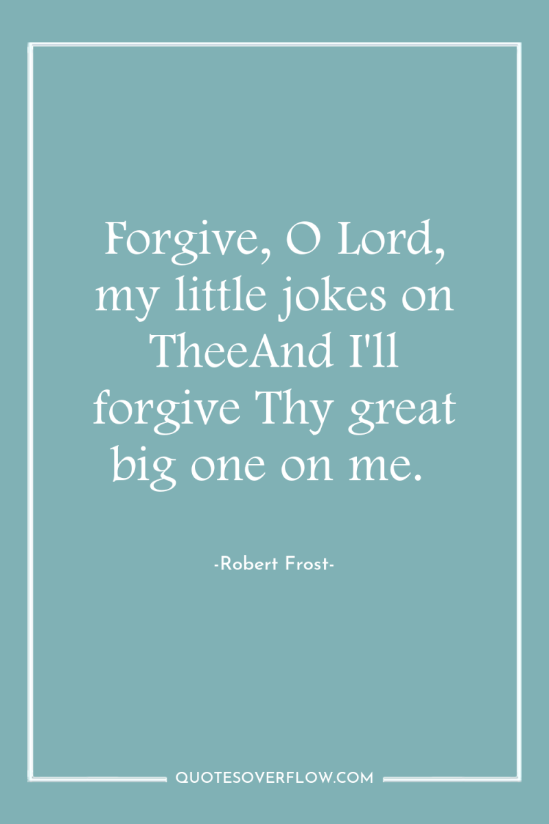Forgive, O Lord, my little jokes on TheeAnd I'll forgive...