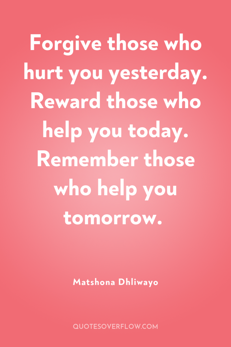 Forgive those who hurt you yesterday. Reward those who help...