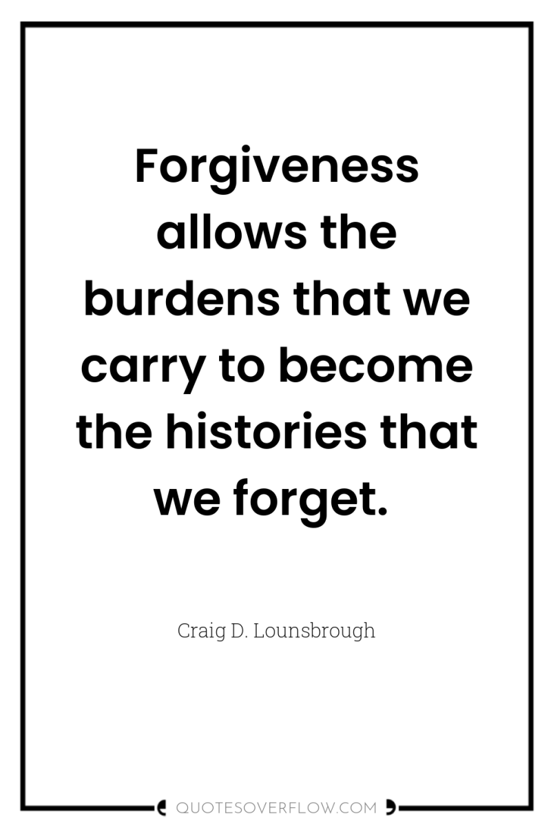 Forgiveness allows the burdens that we carry to become the...