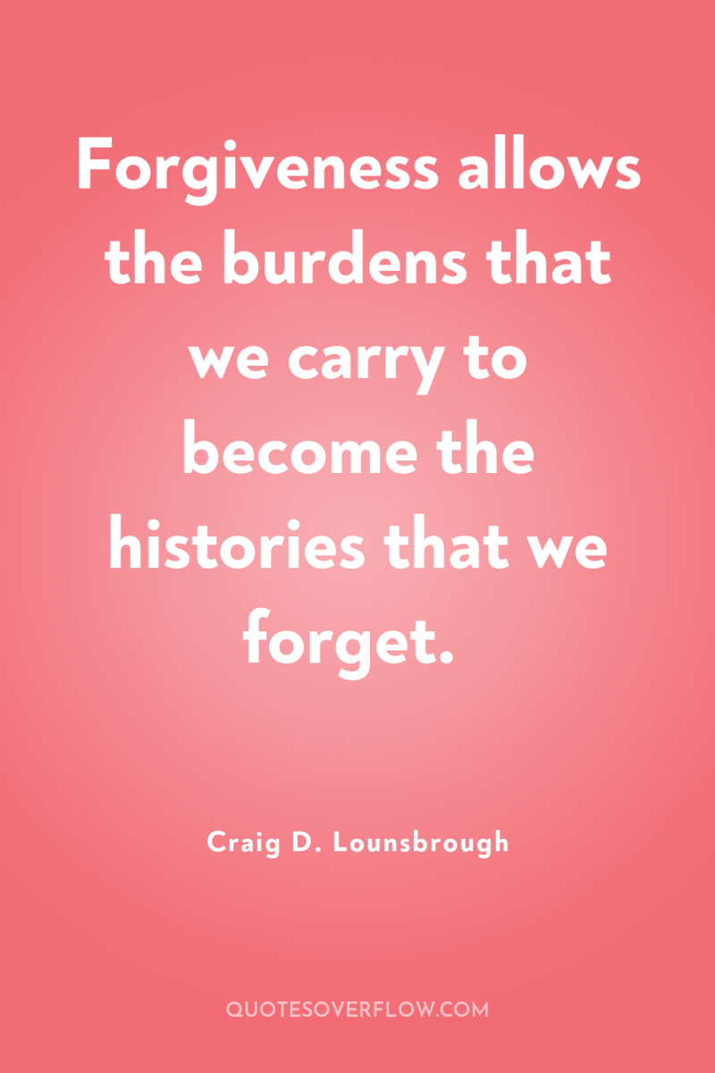 Forgiveness allows the burdens that we carry to become the...