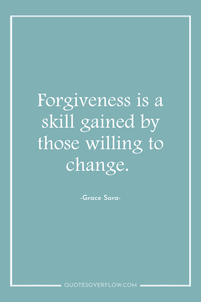 Forgiveness is a skill gained by those willing to change. 