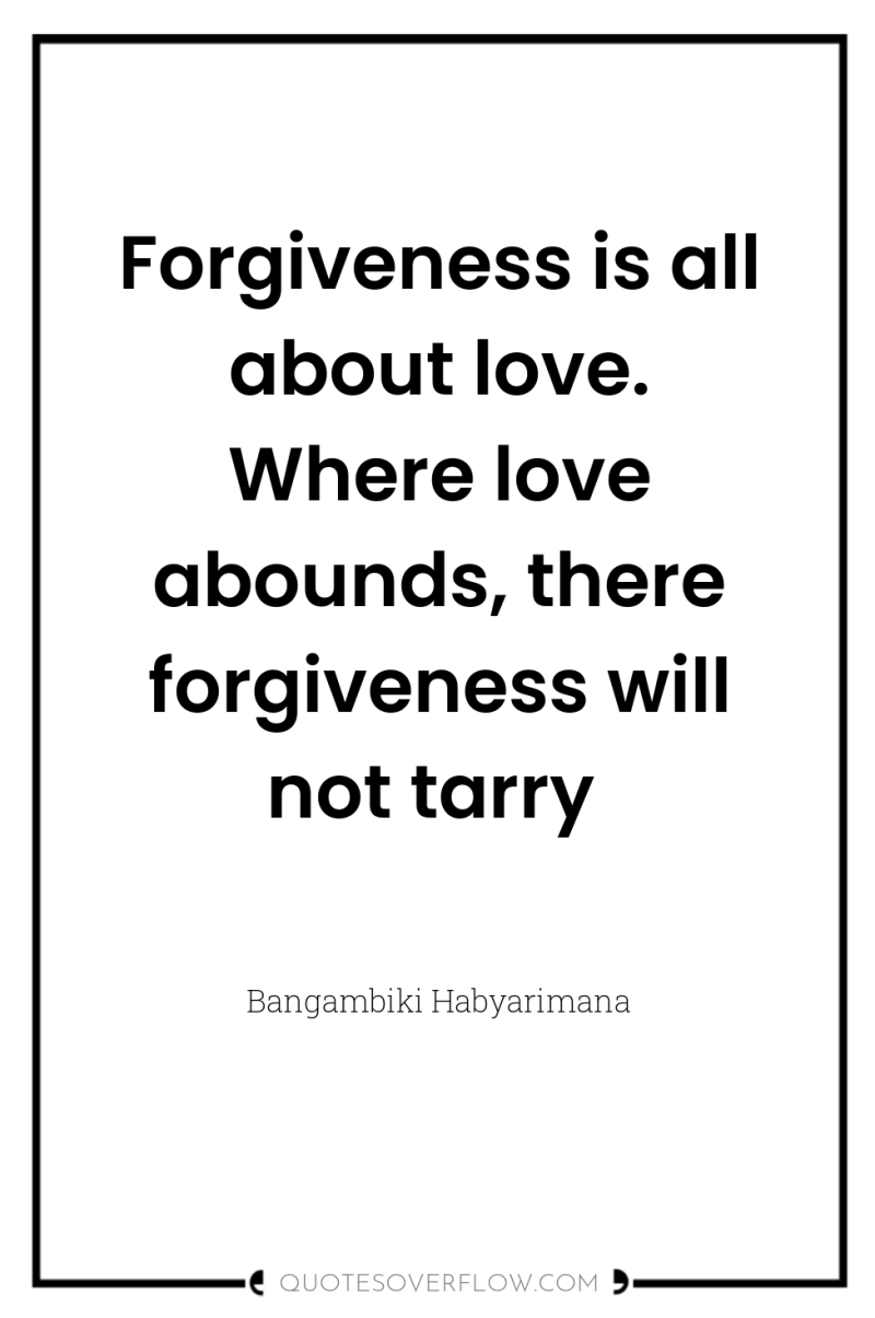 Forgiveness is all about love. Where love abounds, there forgiveness...