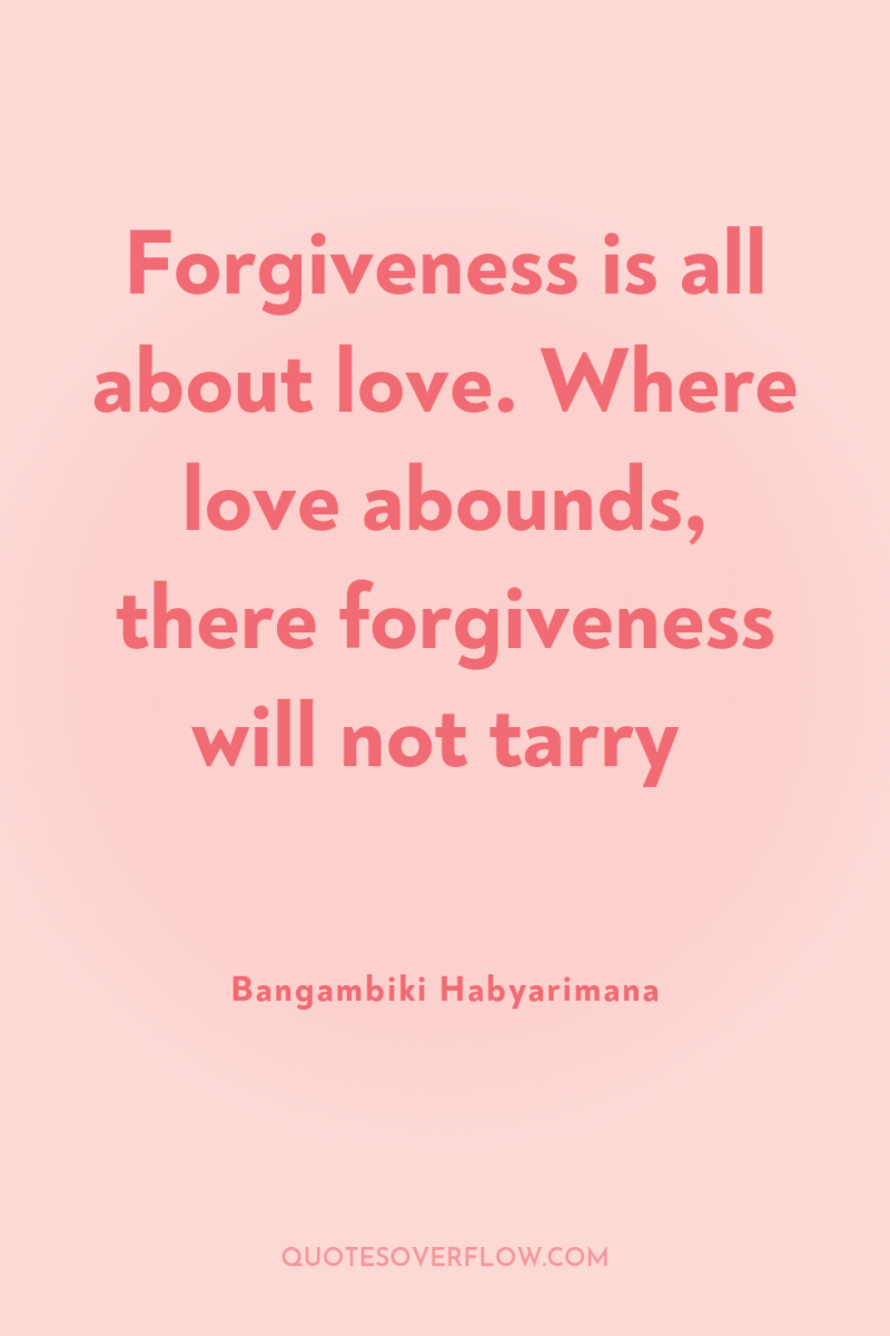 Forgiveness is all about love. Where love abounds, there forgiveness...