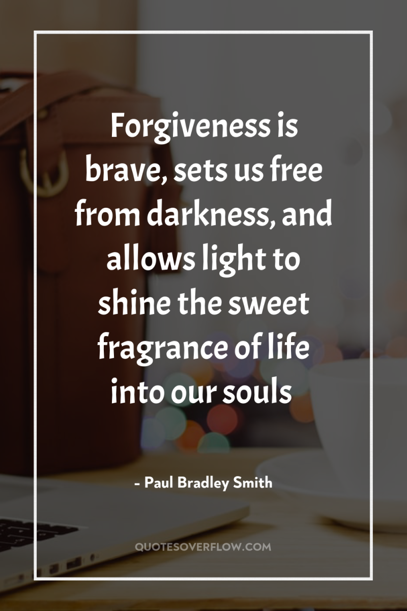 Forgiveness is brave, sets us free from darkness, and allows...