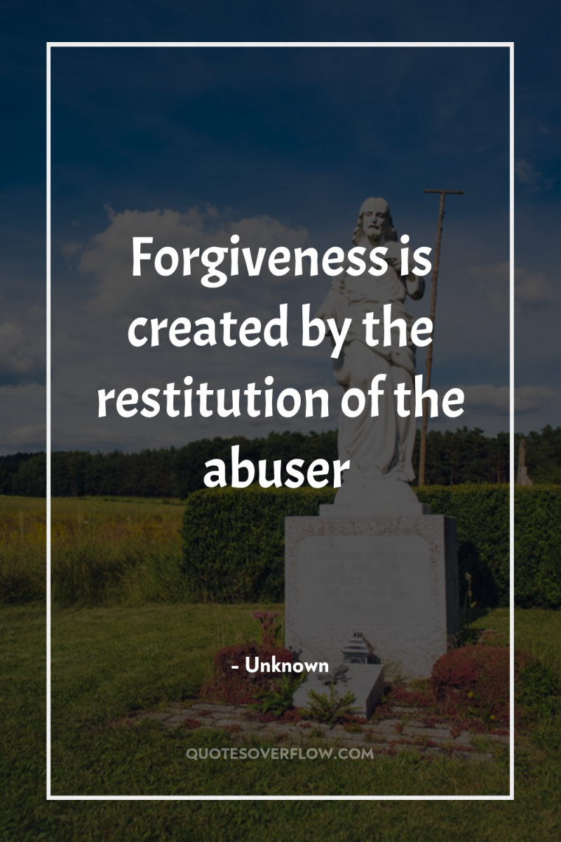 Forgiveness is created by the restitution of the abuser 