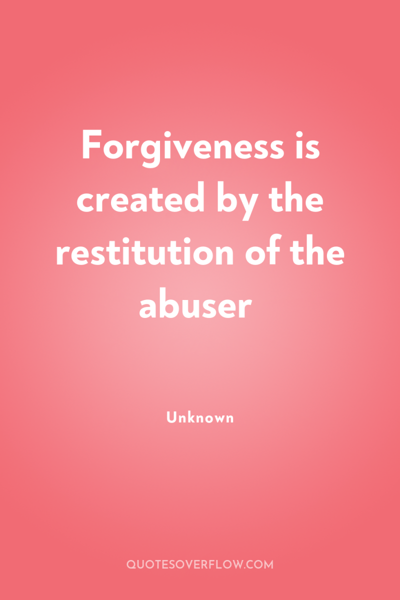Forgiveness is created by the restitution of the abuser 