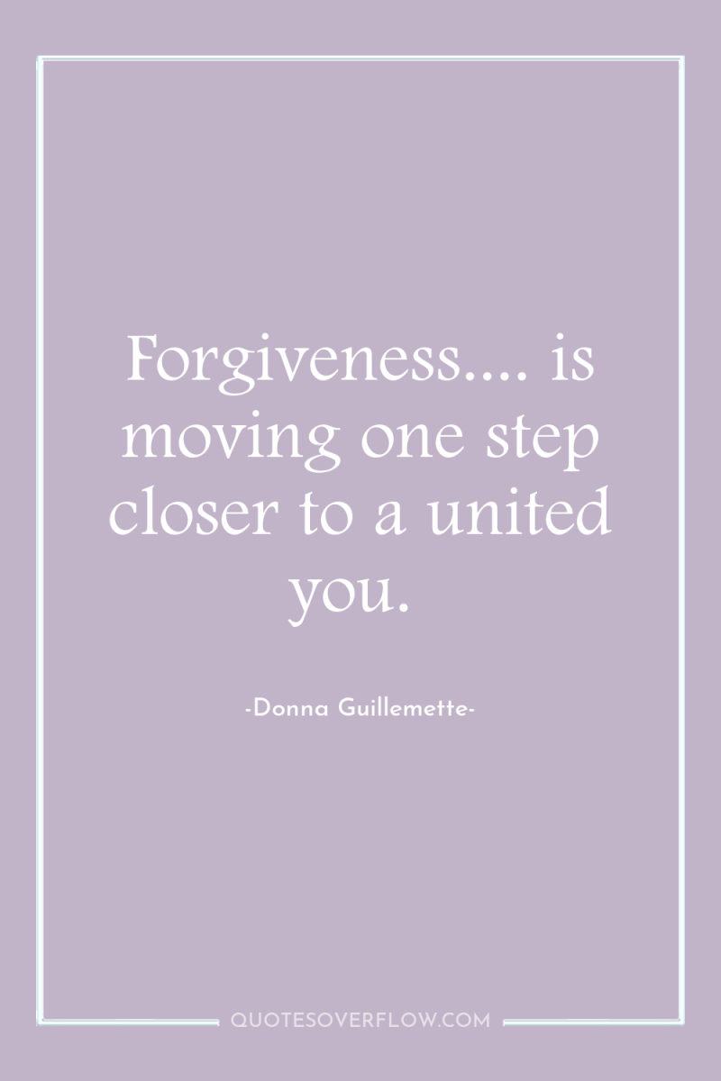 Forgiveness.... is moving one step closer to a united you. 