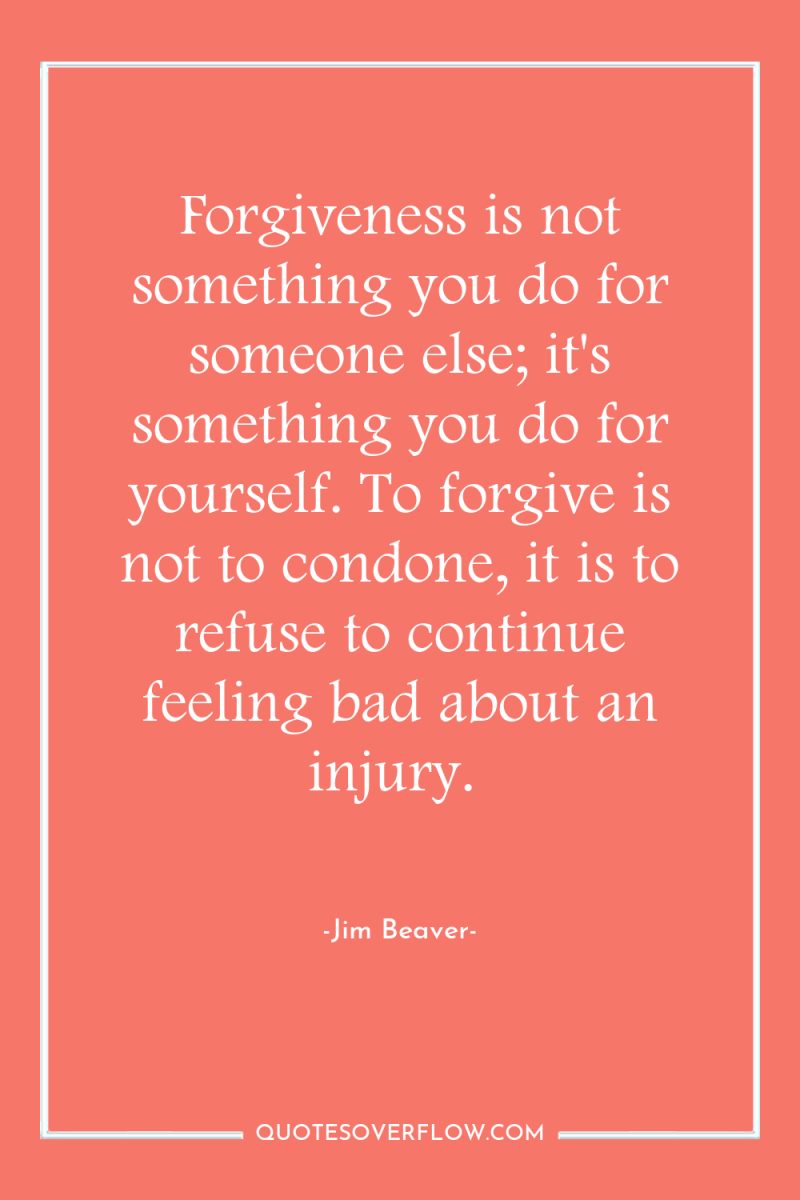Forgiveness is not something you do for someone else; it's...