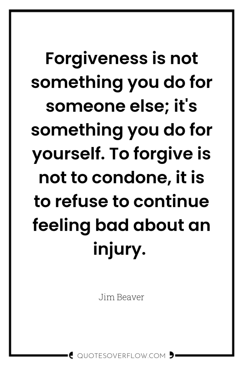 Forgiveness is not something you do for someone else; it's...