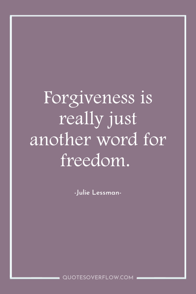 Forgiveness is really just another word for freedom. 