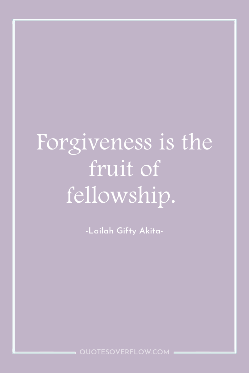 Forgiveness is the fruit of fellowship. 
