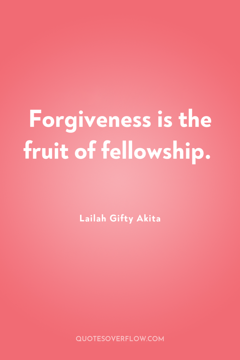 Forgiveness is the fruit of fellowship. 