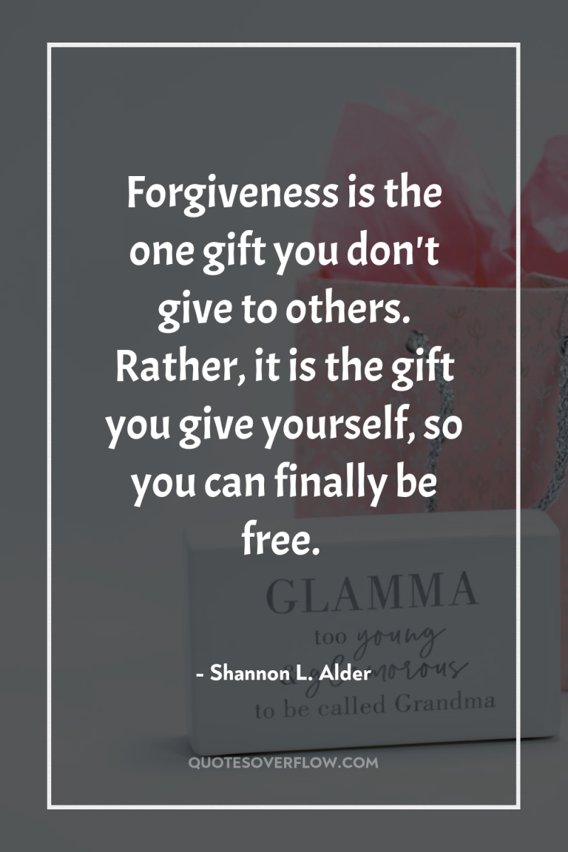 Forgiveness is the one gift you don't give to others....