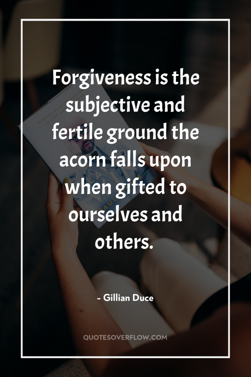 Forgiveness is the subjective and fertile ground the acorn falls...